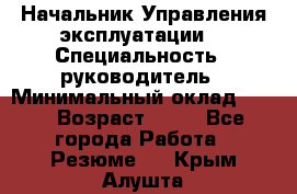 Начальник Управления эксплуатации  › Специальность ­ руководитель › Минимальный оклад ­ 80 › Возраст ­ 55 - Все города Работа » Резюме   . Крым,Алушта